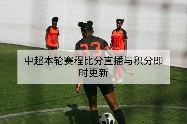 中超本轮赛程比分直播与积分即时更新(leyu)